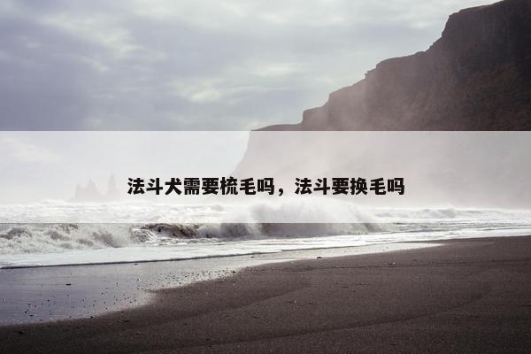 法斗犬需要梳毛吗,法斗要换毛吗 法斗犬需要梳毛吗,法斗要换毛吗