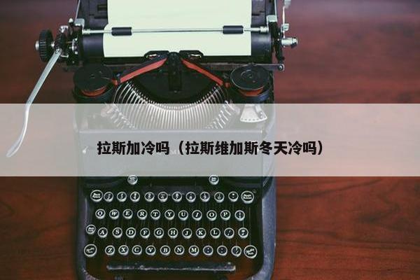 拉斯加冷吗(拉斯维加斯冬天冷吗) 拉斯加冷吗(拉斯维加斯冬天冷吗)