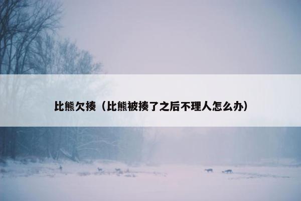 比熊欠揍（比熊被揍了之后不理人怎么办）