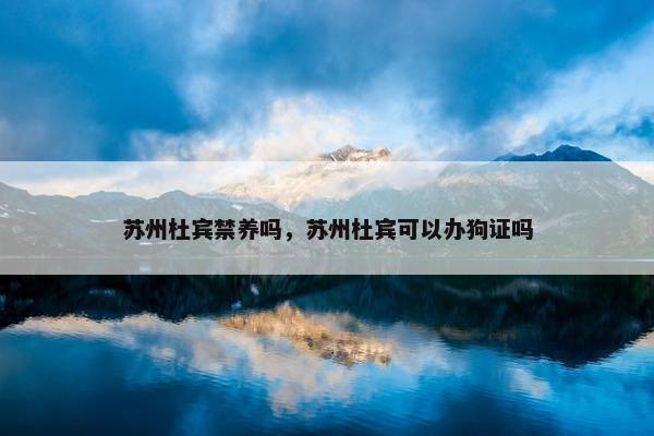 苏州杜宾禁养吗,苏州杜宾可以办狗证吗