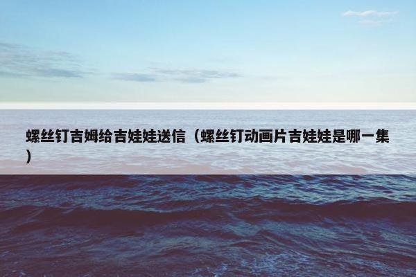 螺丝钉吉姆给吉娃娃送信（螺丝钉动画片吉娃娃是哪一集）