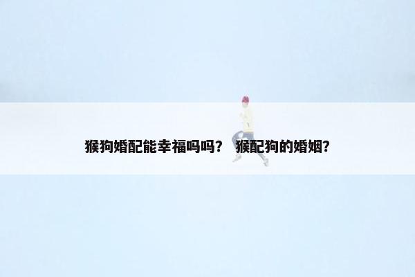 猴狗婚配能幸福吗吗? 猴配狗的婚姻?