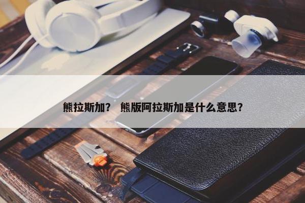 熊拉斯加？ 熊版阿拉斯加是什么意思？