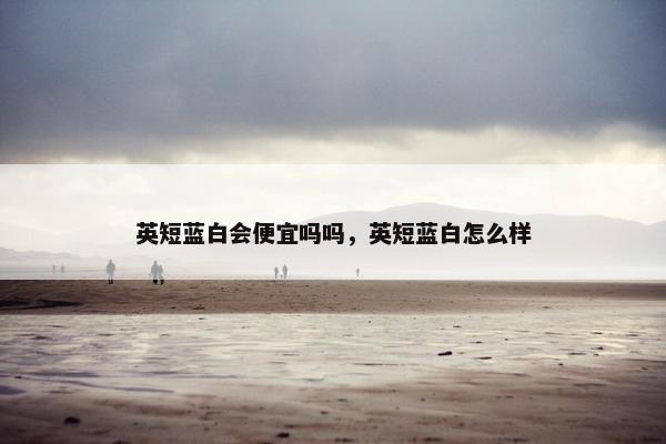 英短蓝白会便宜吗吗,英短蓝白怎么样 英短蓝白会便宜吗吗,英短蓝白怎么样