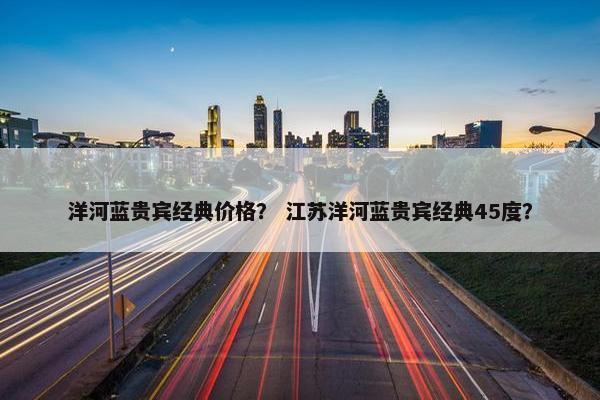 洋河蓝贵宾经典价格？ 江苏洋河蓝贵宾经典45度？