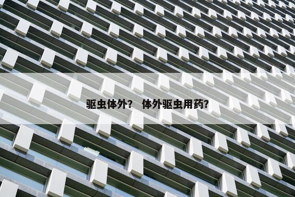 驱虫体外? 体外驱虫用药? 驱虫体外? 体外驱虫用药?