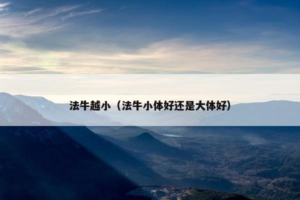 法牛越小（法牛小体好还是大体好）