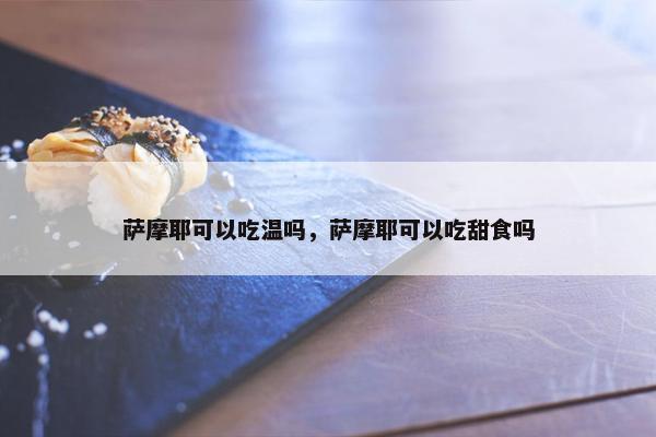 萨摩耶可以吃温吗，萨摩耶可以吃甜食吗