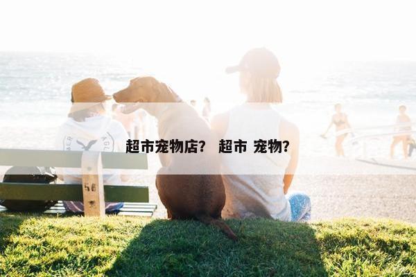 超市宠物店？ 超市 宠物？