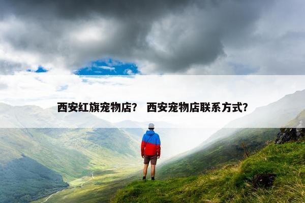 西安红旗宠物店? 西安宠物店联系方式?