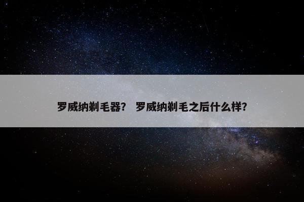 罗威纳剃毛器? 罗威纳剃毛之后什么样?