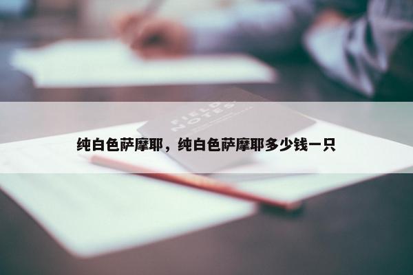纯白色萨摩耶，纯白色萨摩耶多少钱一只