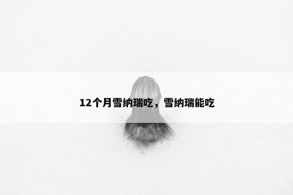 12个月雪纳瑞吃，雪纳瑞能吃