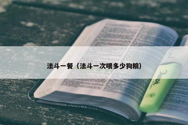 法斗一餐（法斗一次喂多少狗粮）