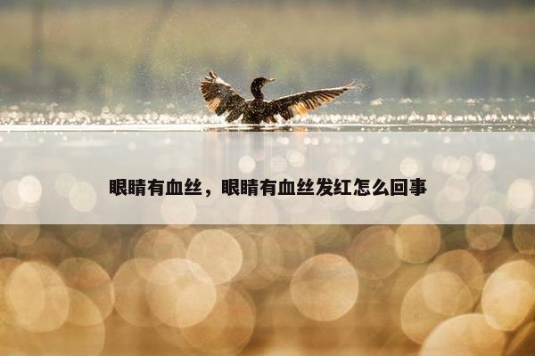 眼睛有血丝，眼睛有血丝发红怎么回事