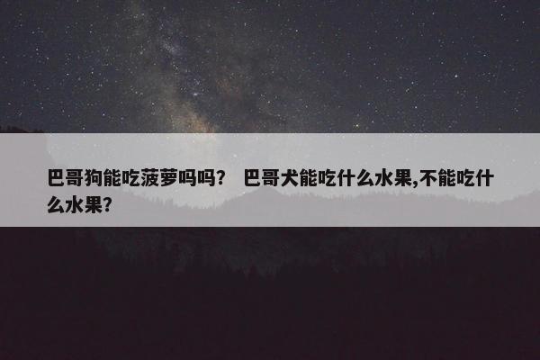 巴哥狗能吃菠萝吗吗? 巴哥犬能吃什么水果,不能吃什么水果?