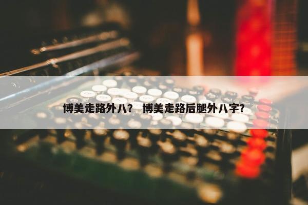 博美走路外八？ 博美走路后腿外八字？